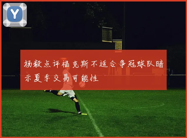 杨毅点评福克斯不适合争冠球队暗示夏季交易可能性
