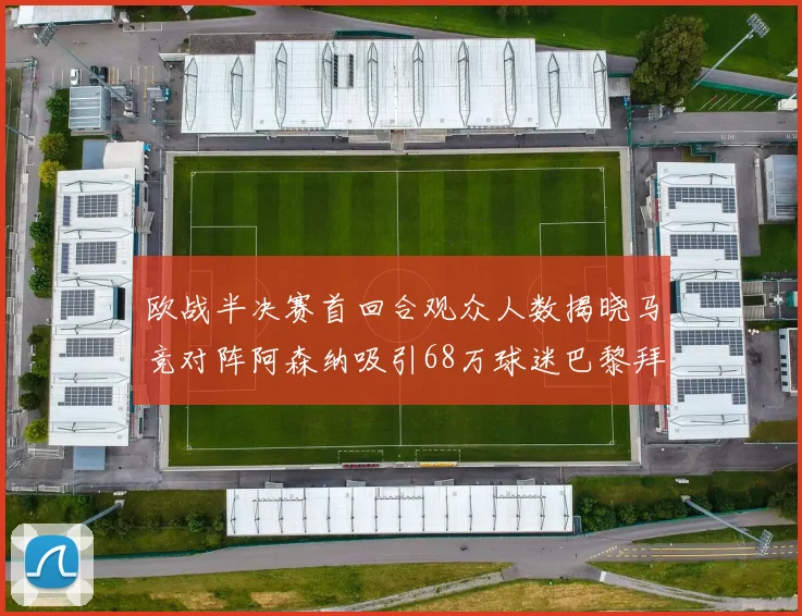 欧战半决赛首回合观众人数揭晓马竞对阵阿森纳吸引68万球迷巴黎拜仁紧随其后