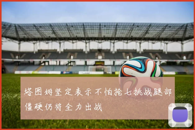塔图姆坚定表示不怕抢七挑战腿部僵硬仍将全力出战