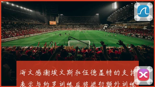 海文感谢埃文斯和伍德盖特的支持表示与约罗训练后将进行额外训练