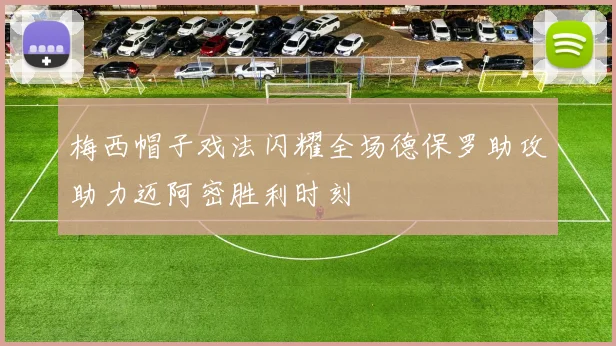 梅西帽子戏法闪耀全场德保罗助攻助力迈阿密胜利时刻