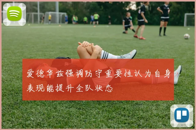 爱德华兹强调防守重要性认为自身表现能提升全队状态