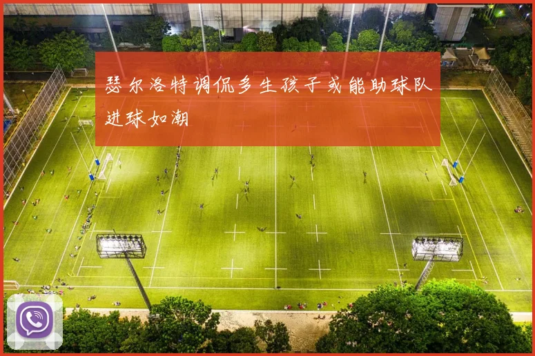 瑟尔洛特调侃多生孩子或能助球队进球如潮