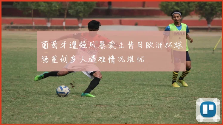 葡萄牙遭强风暴袭击昔日欧洲杯球场重创多人遇难情况堪忧