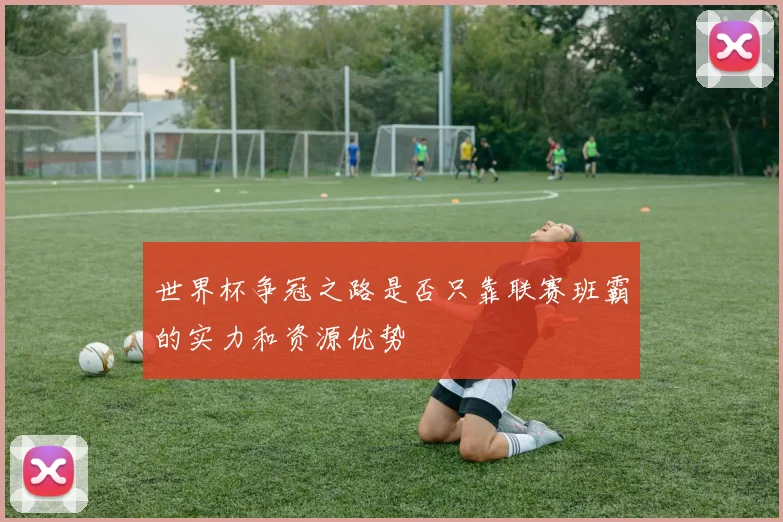 世界杯争冠之路是否只靠联赛班霸的实力和资源优势