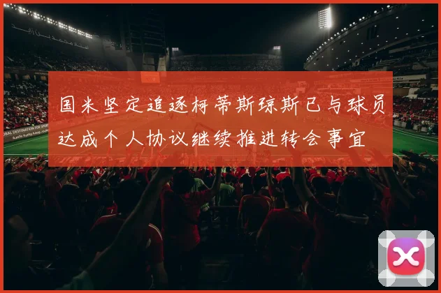 国米坚定追逐柯蒂斯琼斯已与球员达成个人协议继续推进转会事宜