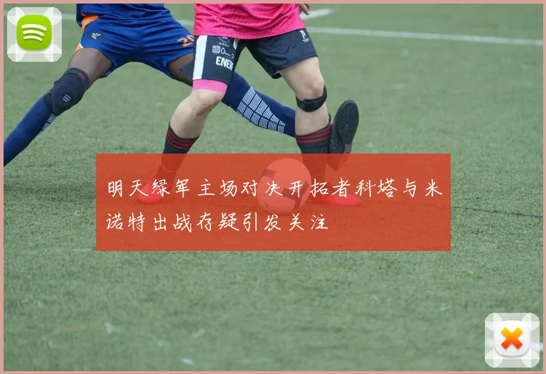 明天绿军主场对决开拓者科塔与米诺特出战存疑引发关注