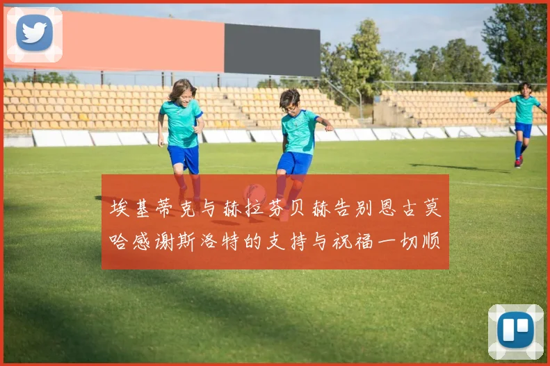 埃基蒂克与赫拉芬贝赫告别恩古莫哈感谢斯洛特的支持与祝福一切顺利