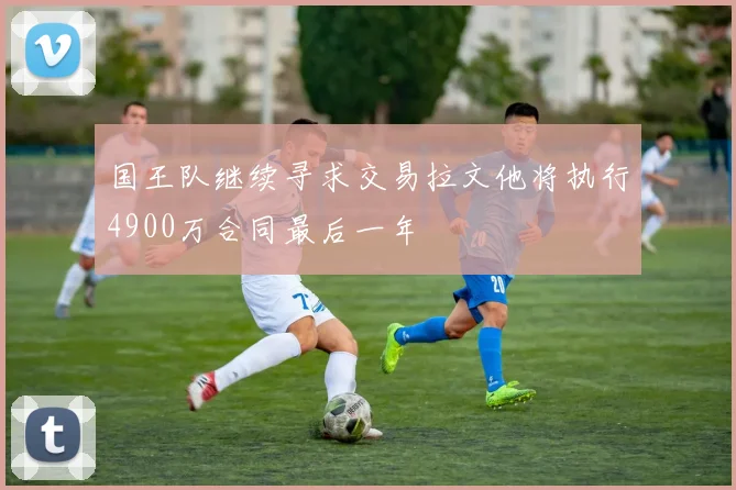 国王队继续寻求交易拉文他将执行4900万合同最后一年