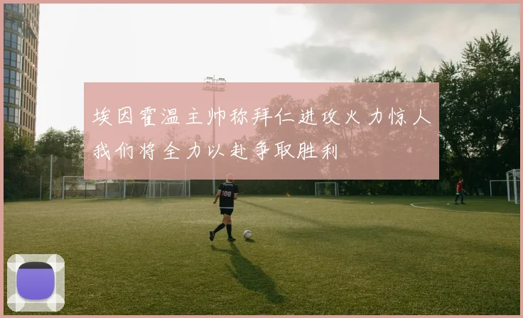 埃因霍温主帅称拜仁进攻火力惊人我们将全力以赴争取胜利