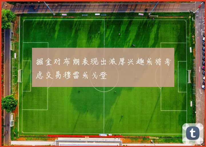 掘金对布朗表现出浓厚兴趣或将考虑交易穆雷或戈登