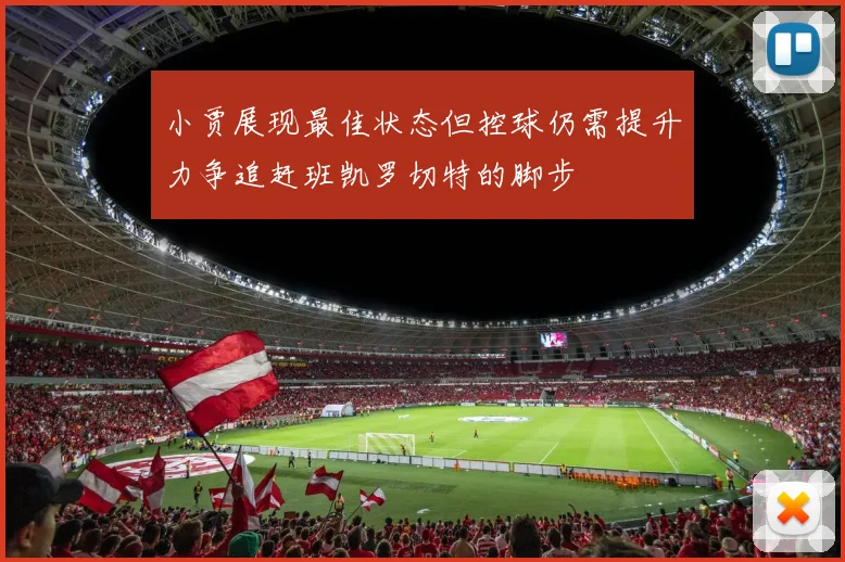 小贾展现最佳状态但控球仍需提升力争追赶班凯罗切特的脚步