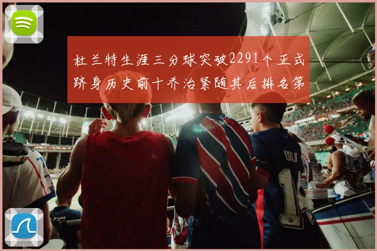 杜兰特生涯三分球突破2291个正式跻身历史前十乔治紧随其后排名第九