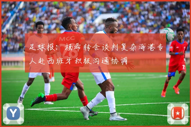 足球报：杨希转会谈判复杂海港专人赴西班牙积极沟通协调