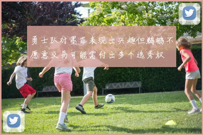 勇士队对墨菲表现出兴趣但鹈鹕不愿意交易可能需付出多个选秀权