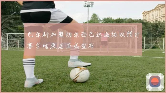 巴尔科加盟切尔西已达成协议预计赛季结束后正式宣布