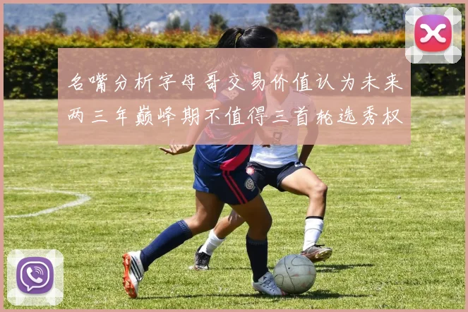 名嘴分析字母哥交易价值认为未来两三年巅峰期不值得三首轮选秀权