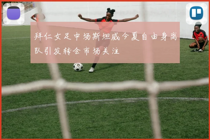 拜仁女足中场斯坦威今夏自由身离队引发转会市场关注