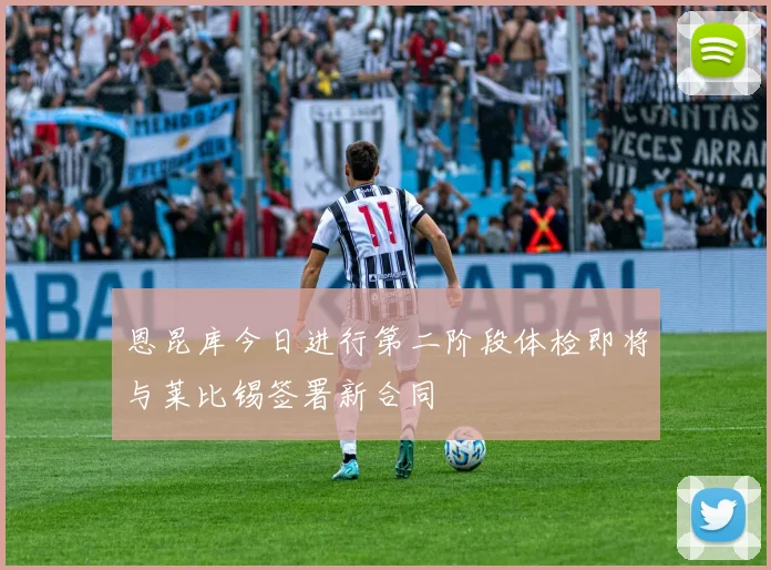 恩昆库今日进行第二阶段体检即将与莱比锡签署新合同