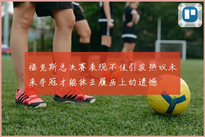 福克斯总决赛表现不佳引发热议未来夺冠才能抹去履历上的遗憾