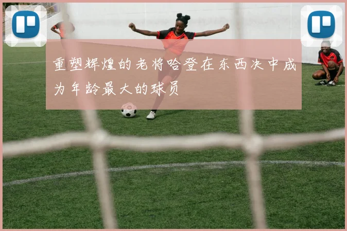 重塑辉煌的老将哈登在东西决中成为年龄最大的球员