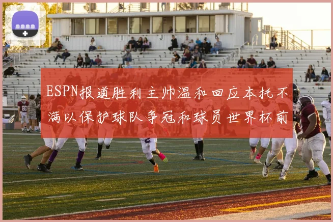 ESPN报道胜利主帅温和回应本托不满以保护球队争冠和球员世界杯前景