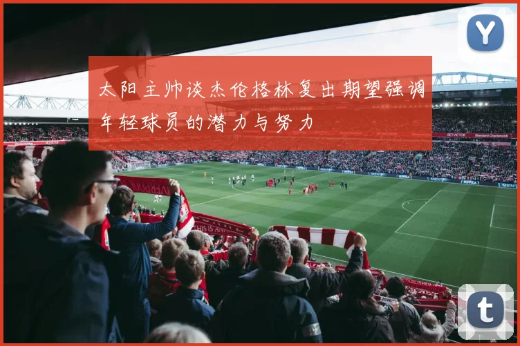 太阳主帅谈杰伦格林复出期望强调年轻球员的潜力与努力