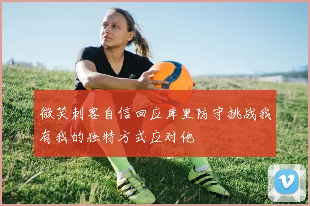 微笑刺客自信回应库里防守挑战我有我的独特方式应对他